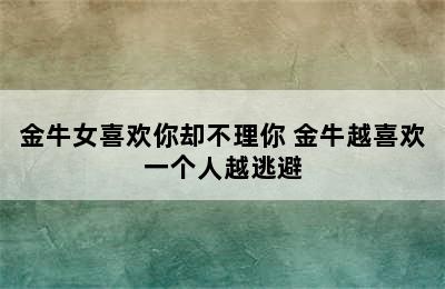 金牛女喜欢你却不理你 金牛越喜欢一个人越逃避